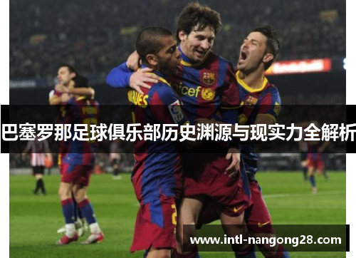 巴塞罗那足球俱乐部历史渊源与现实力全解析