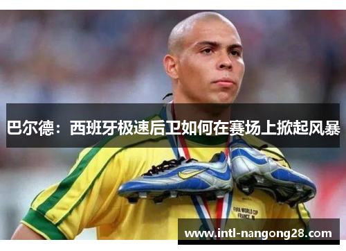 巴尔德：西班牙极速后卫如何在赛场上掀起风暴