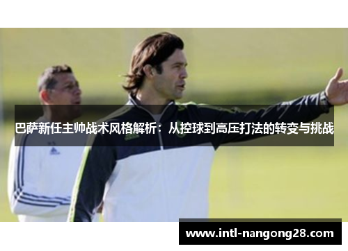 巴萨新任主帅战术风格解析：从控球到高压打法的转变与挑战
