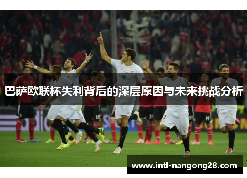 巴萨欧联杯失利背后的深层原因与未来挑战分析 巴萨欧联杯失利背后的深层原因与未来挑战分析