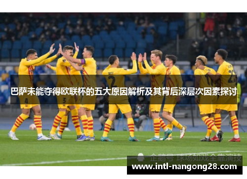 巴萨未能夺得欧联杯的五大原因解析及其背后深层次因素探讨