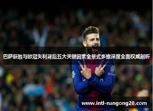 巴萨获胜与欧冠失利背后五大关键因素全景式多维深度全面权威剖析