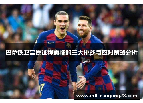 巴萨铁卫高原征程面临的三大挑战与应对策略分析