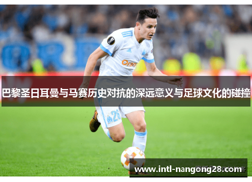 巴黎圣日耳曼与马赛历史对抗的深远意义与足球文化的碰撞