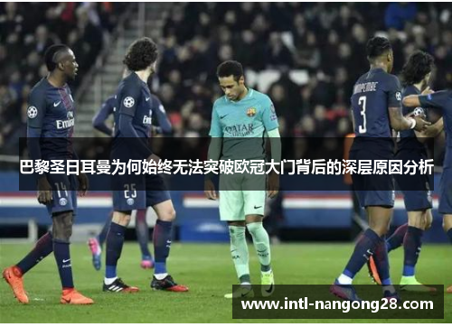 巴黎圣日耳曼为何始终无法突破欧冠大门背后的深层原因分析