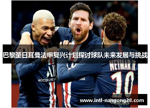 巴黎圣日耳曼法甲复兴计划探讨球队未来发展与挑战