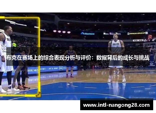布克在赛场上的综合表现分析与评价:数据背后的成长与挑战 布克在赛场上的综合表现分析与评价:数据背后的成长与挑战