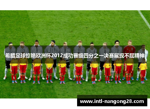 希腊足球惊艳欧洲杯2012成功晋级四分之一决赛展现不屈精神