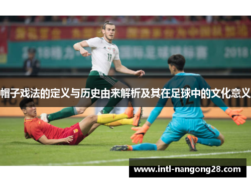 帽子戏法的定义与历史由来解析及其在足球中的文化意义