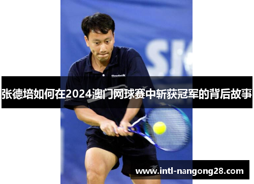 张德培如何在2024澳门网球赛中斩获冠军的背后故事