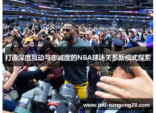 打造深度互动与忠诚度的NBA球迷关系新模式探索