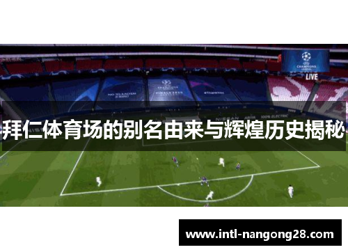 拜仁体育场的别名由来与辉煌历史揭秘