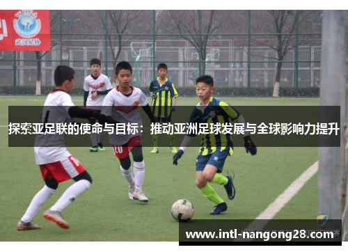 探索亚足联的使命与目标:推动亚洲足球发展与全球影响力提升 探索亚足联的使命与目标:推动亚洲足球发展与全球影响力提升